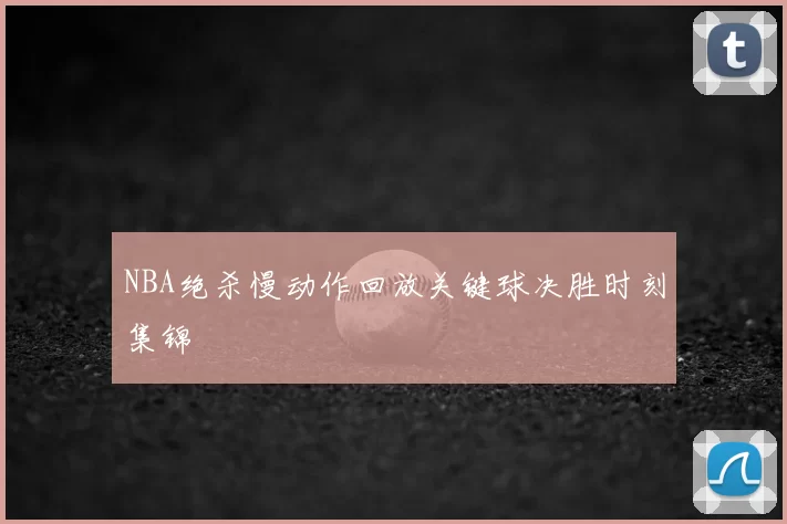 NBA绝杀慢动作回放关键球决胜时刻集锦