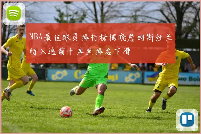 NBA最佳球员排行榜揭晓詹姆斯杜兰特入选前十库里排名下滑