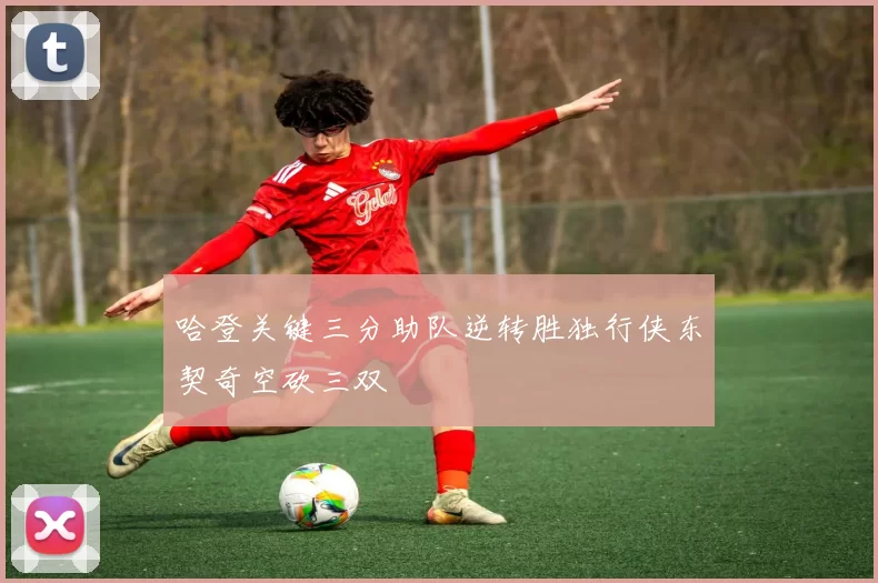 哈登关键三分助队逆转胜独行侠东契奇空砍三双