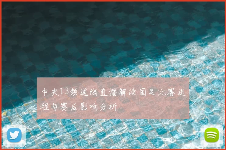 中央13频道线直播解读国足比赛进程与赛后影响分析