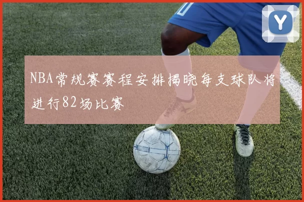 NBA常规赛赛程安排揭晓每支球队将进行82场比赛