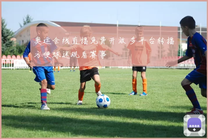 奥运会线直播免费开放 多平台转播方便球迷观看赛事