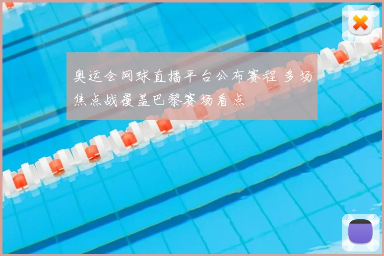 奥运会网球直播平台公布赛程 多场焦点战覆盖巴黎赛场看点