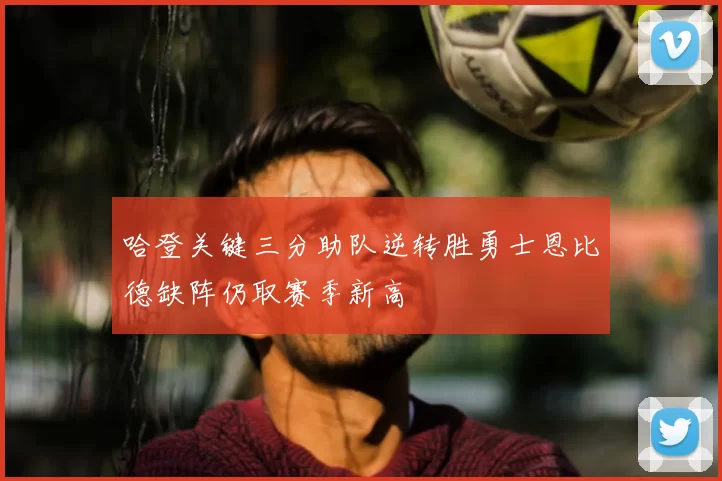 哈登关键三分助队逆转胜勇士恩比德缺阵仍取赛季新高