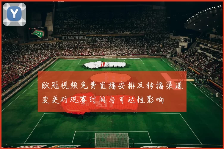 欧冠视频免费直播安排及转播渠道变更对观赛时间与可达性影响