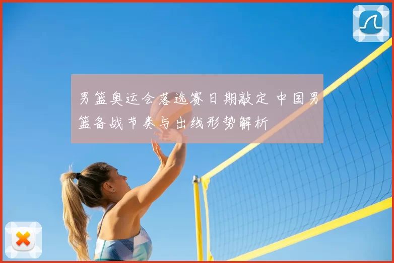 男篮奥运会落选赛日期敲定 中国男篮备战节奏与出线形势解析