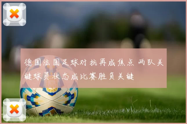 德国法国足球对抗再成焦点 两队关键球员状态成比赛胜负关键
