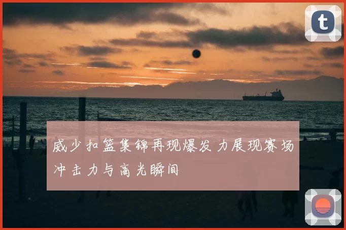 威少扣篮集锦再现爆发力展现赛场冲击力与高光瞬间