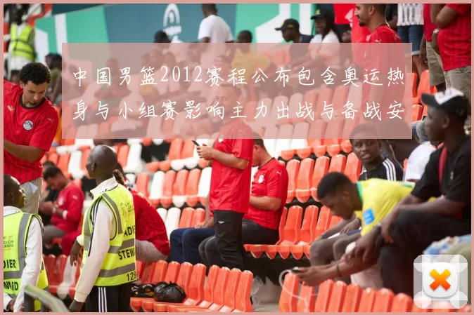 中国男篮2012赛程公布包含奥运热身与小组赛影响主力出战与备战安排