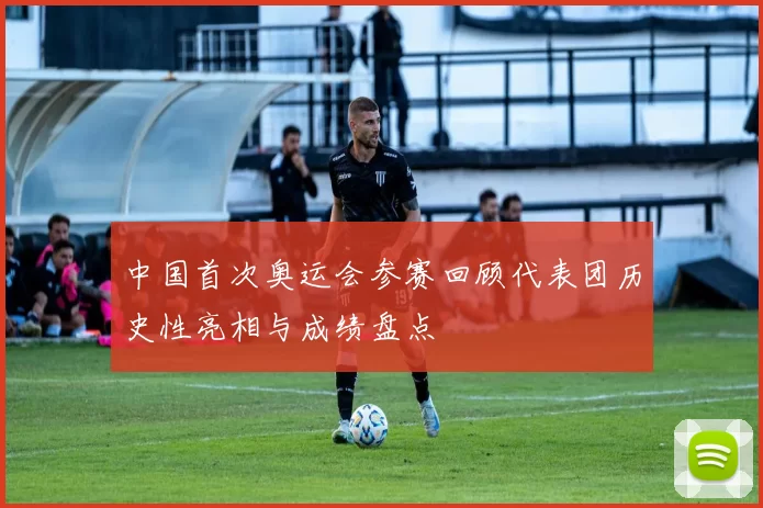 中国首次奥运会参赛回顾代表团历史性亮相与成绩盘点