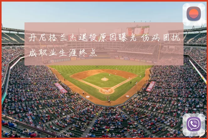 丹尼格兰杰退役原因曝光 伤病困扰成职业生涯终点