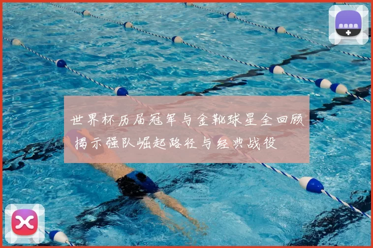 世界杯历届冠军与金靴球星全回顾 揭示强队崛起路径与经典战役