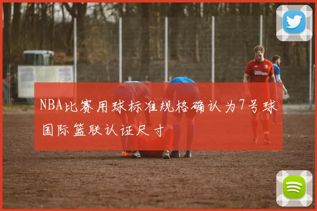 NBA比赛用球标准规格确认为7号球国际篮联认证尺寸