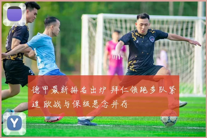 德甲最新排名出炉 拜仁领跑多队紧追 欧战与保级悬念并存