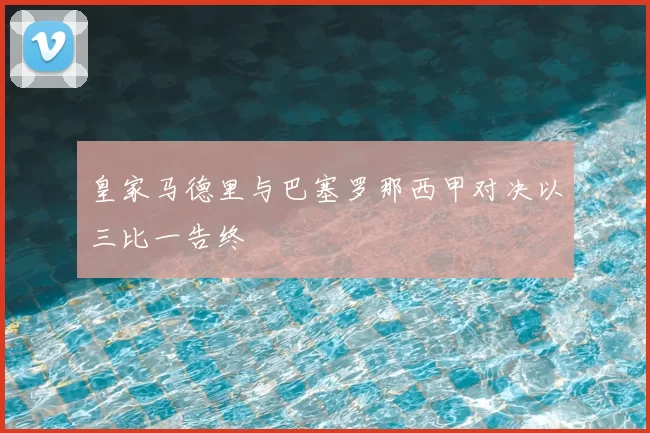 皇家马德里与巴塞罗那西甲对决以三比一告终