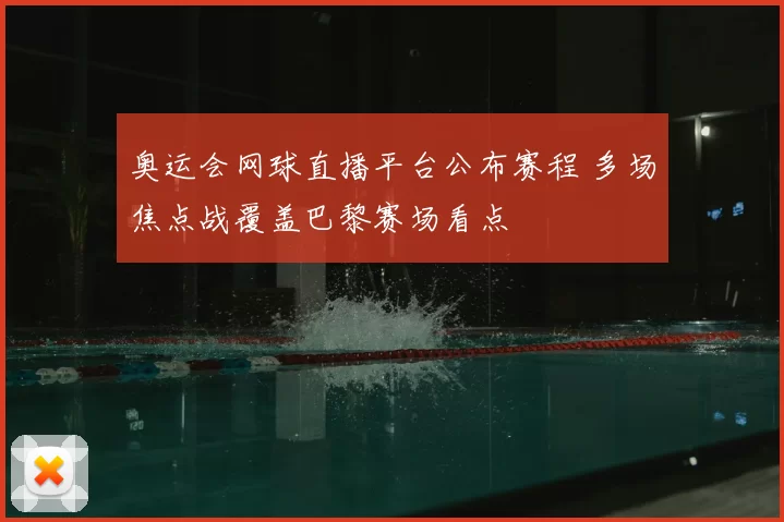 奥运会网球直播平台公布赛程 多场焦点战覆盖巴黎赛场看点