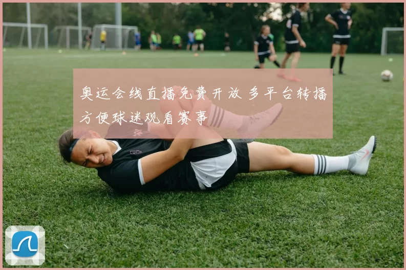奥运会线直播免费开放 多平台转播方便球迷观看赛事