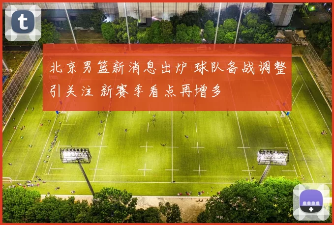 北京男篮新消息出炉 球队备战调整引关注 新赛季看点再增多