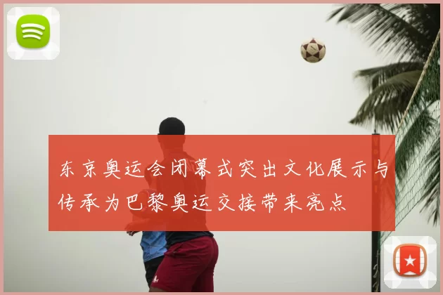 东京奥运会闭幕式突出文化展示与传承为巴黎奥运交接带来亮点