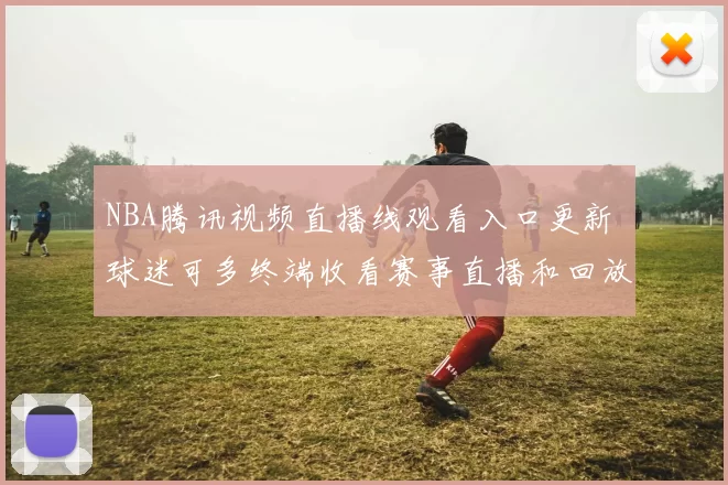 NBA腾讯视频直播线观看入口更新 球迷可多终端收看赛事直播和回放