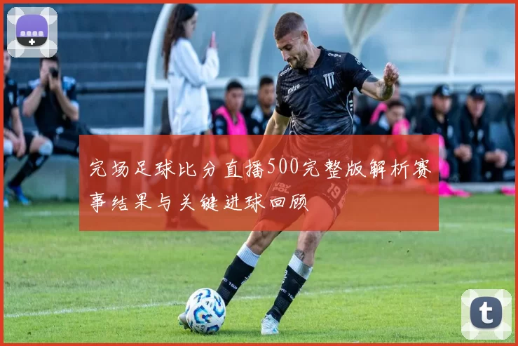 完场足球比分直播500完整版解析赛事结果与关键进球回顾