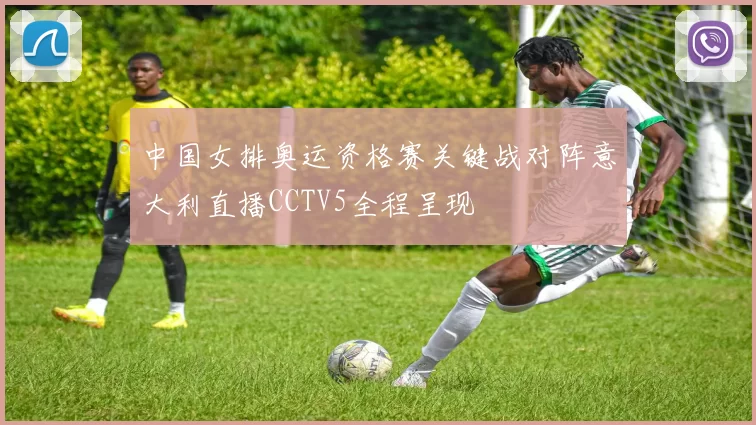 中国女排奥运资格赛关键战对阵意大利直播CCTV5全程呈现