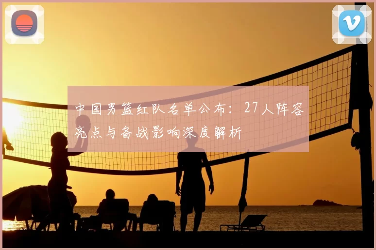 中国男篮红队名单公布:27人阵容亮点与备战影响深度解析