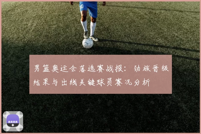 男篮奥运会落选赛战报：劲旅晋级结果与出线关键球员赛况分析