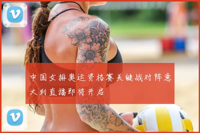 中国女排奥运资格赛关键战对阵意大利直播即将开启