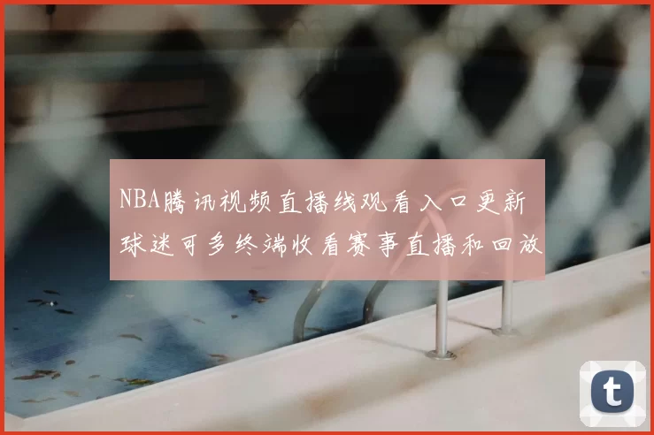 NBA腾讯视频直播线观看入口更新 球迷可多终端收看赛事直播和回放