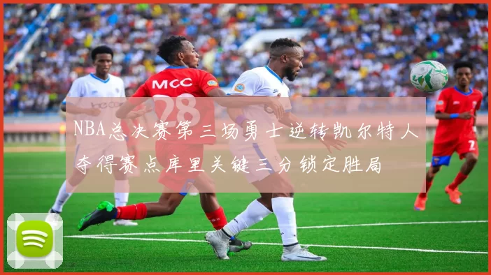 NBA总决赛第三场勇士逆转凯尔特人夺得赛点库里关键三分锁定胜局