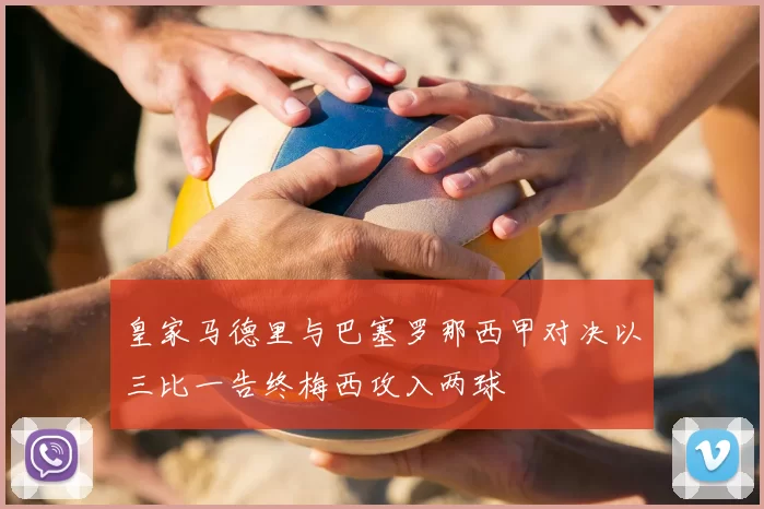 皇家马德里与巴塞罗那西甲对决以三比一告终梅西攻入两球