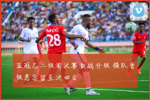 亚冠乙二级淘汰赛激战升级 强队晋级悬念留至次回合