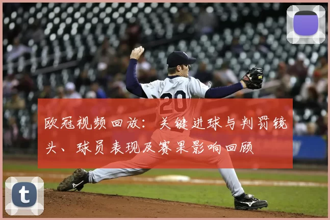 欧冠视频回放:关键进球与判罚镜头、球员表现及赛果影响回顾