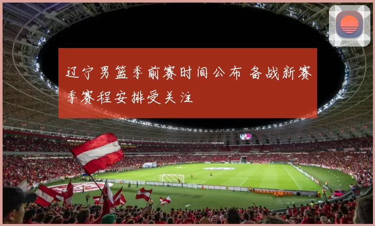 辽宁男篮季前赛时间公布 备战新赛季赛程安排受关注