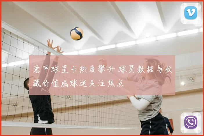 意甲球星卡热度攀升 球员数据与收藏价值成球迷关注焦点