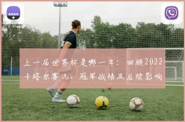 上一届世界杯是哪一年:回顾2022卡塔尔赛况、冠军战绩及后续影响
