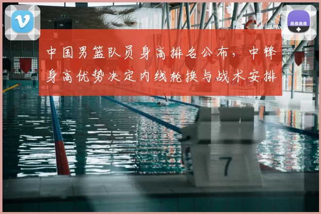 中国男篮队员身高排名公布,中锋身高优势决定内线轮换与战术安排