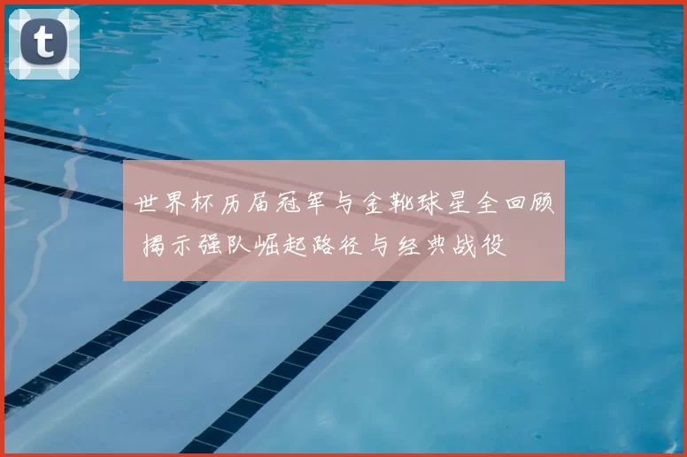 世界杯历届冠军与金靴球星全回顾 揭示强队崛起路径与经典战役
