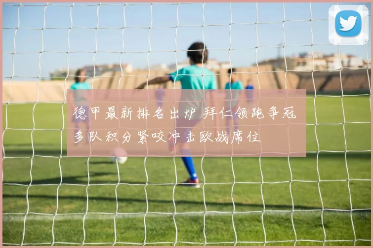 德甲最新排名出炉 拜仁领跑争冠 多队积分紧咬冲击欧战席位
