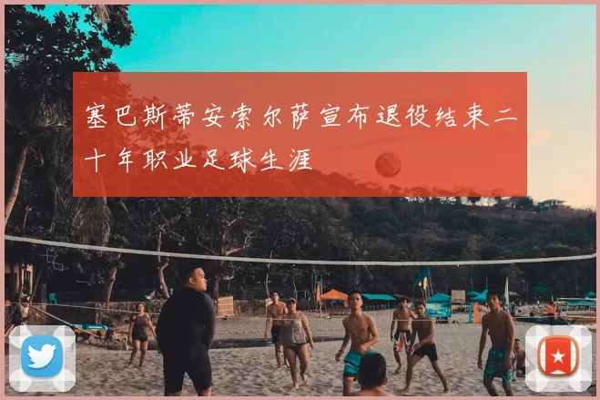 塞巴斯蒂安索尔萨宣布退役结束二十年职业足球生涯