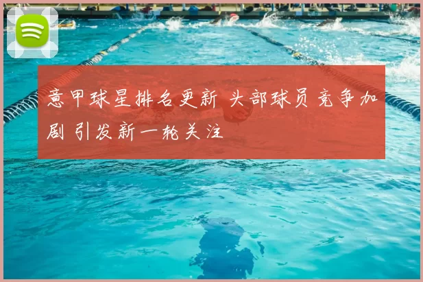 意甲球星排名更新 头部球员竞争加剧 引发新一轮关注