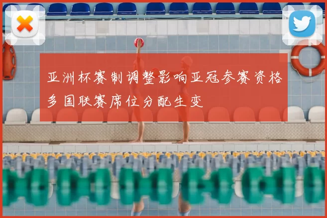 亚洲杯赛制调整影响亚冠参赛资格多国联赛席位分配生变