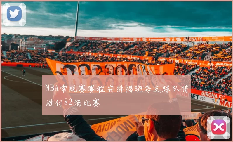 NBA常规赛赛程安排揭晓每支球队将进行82场比赛