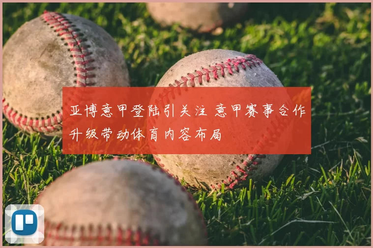 亚博意甲登陆引关注 意甲赛事合作升级带动体育内容布局