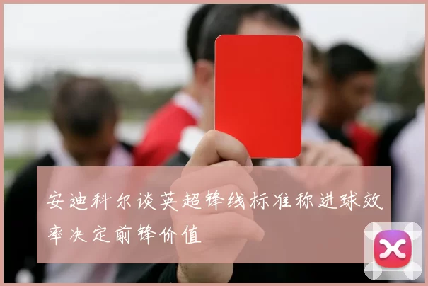 安迪科尔谈英超锋线标准称进球效率决定前锋价值