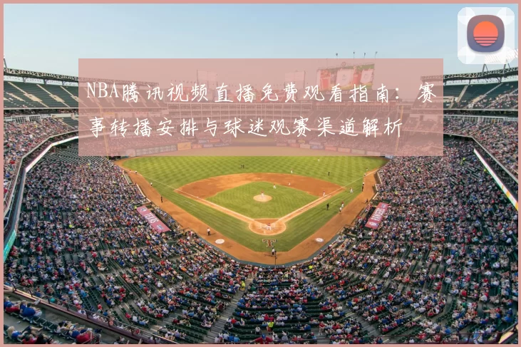 NBA腾讯视频直播免费观看指南:赛事转播安排与球迷观赛渠道解析