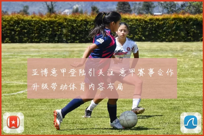 亚博意甲登陆引关注 意甲赛事合作升级带动体育内容布局