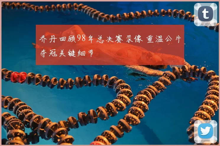 乔丹回顾98年总决赛录像 重温公牛夺冠关键细节