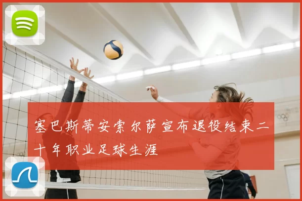 塞巴斯蒂安索尔萨宣布退役结束二十年职业足球生涯